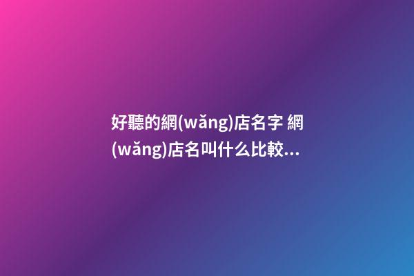 好聽的網(wǎng)店名字 網(wǎng)店名叫什么比較吸引人-第1張-店鋪起名-玄機派